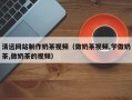 宣威清远网站制作奶茶视频（做奶茶视频,学做奶茶,做奶茶的视频）