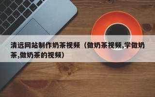 宣威清远网站制作奶茶视频（做奶茶视频,学做奶茶,做奶茶的视频）