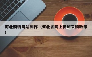 宣威河北购物网站制作（河北省网上商城采购政策）
