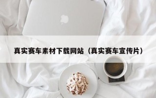 宣威真实赛车素材下载网站（真实赛车宣传片）