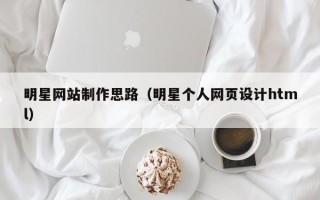宣威明星网站制作思路（明星个人网页设计html）