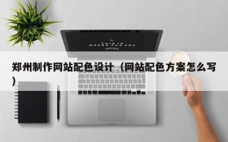 宣威郑州制作网站配色设计（网站配色方案怎么写）